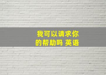 我可以请求你的帮助吗 英语